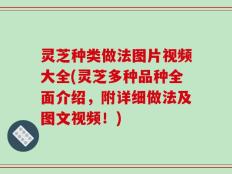 灵芝种类做法图片视频大全(灵芝多种品种全面介绍，附详细做法及图文视频！)