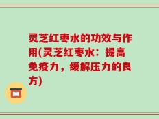 灵芝红枣水的功效与作用(灵芝红枣水：提高免疫力，缓解压力的良方)