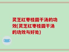灵芝红枣桂圆干汤的功效(灵芝红枣桂圆干汤的功效与好处)