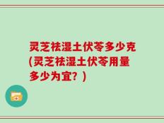 灵芝祛湿土伏苓多少克(灵芝祛湿土伏苓用量多少为宜？)