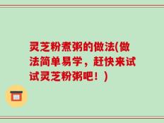 灵芝粉煮粥的做法(做法简单易学，赶快来试试灵芝粉粥吧！)