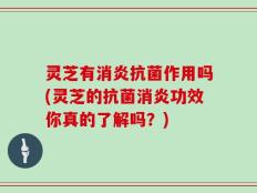 灵芝有消炎抗菌作用吗(灵芝的抗菌消炎功效你真的了解吗？)