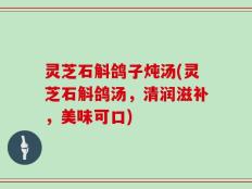 灵芝石斛鸽子炖汤(灵芝石斛鸽汤，清润滋补，美味可口)
