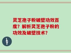 灵芝孢子粉破壁功效百度？解析灵芝孢子粉的功效及破壁技术？