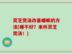 灵芝煲汤改善睡眠的方法(睡不好？来杯灵芝煲汤！)
