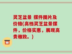 灵芝盆景 摆件图片及价格(高档灵芝盆景摆件，价格实惠，展现高贵雅致。)