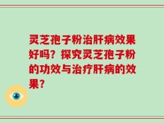 灵芝孢子粉治肝病效果好吗？探究灵芝孢子粉的功效与治疗肝病的效果？