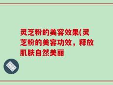 灵芝粉的美容效果(灵芝粉的美容功效，释放肌肤自然美丽