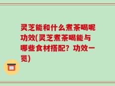 灵芝能和什么煮茶喝呢功效(灵芝煮茶喝能与哪些食材搭配？功效一览)