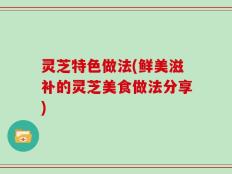 灵芝特色做法(鲜美滋补的灵芝美食做法分享)