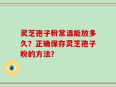 灵芝孢子粉常温能放多久？正确保存灵芝孢子粉的方法？