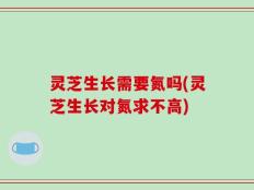 灵芝生长需要氮吗(灵芝生长对氮求不高)