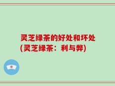 灵芝绿茶的好处和坏处(灵芝绿茶：利与弊)