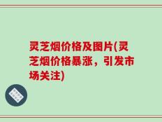 灵芝烟价格及图片(灵芝烟价格暴涨，引发市场关注)