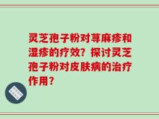 灵芝孢子粉对荨麻疹和湿疹的疗效？探讨灵芝孢子粉对皮肤病的治疗作用？