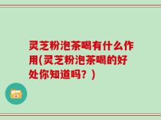 灵芝粉泡茶喝有什么作用(灵芝粉泡茶喝的好处你知道吗？)