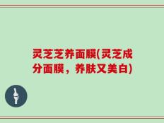 灵芝芝养面膜(灵芝成分面膜，养肤又美白)