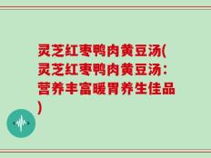 灵芝红枣鸭肉黄豆汤(灵芝红枣鸭肉黄豆汤：营养丰富暖胃养生佳品)
