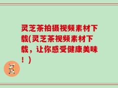 灵芝茶拍摄视频素材下载(灵芝茶视频素材下载，让你感受健康美味！)