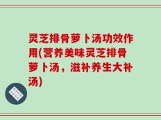 灵芝排骨萝卜汤功效作用(营养美味灵芝排骨萝卜汤，滋补养生大补汤)