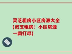 灵芝租房小区房源大全(灵芝租房：小区房源一网打尽)