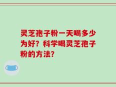 灵芝孢子粉一天喝多少为好？科学喝灵芝孢子粉的方法？