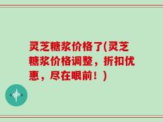 灵芝糖浆价格了(灵芝糖浆价格调整，折扣优惠，尽在眼前！)