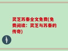 灵芝苏秦全文免费(免费阅读：灵芝与苏秦的传奇)