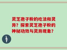 灵芝孢子粉的吃法和灵异？探索灵芝孢子粉的神秘功效与灵异现象？