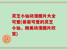 灵芝小仙动漫图片大全可爱(萌萌可爱的灵芝小仙，精美动漫图片欣赏)