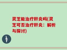 灵芝能治疗肝炎吗(灵芝可否治疗肝炎：解析与探讨)