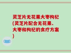 灵芝片无花果大枣枸杞(灵芝片配合无花果、大枣和枸杞的食疗方案)