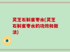 灵芝石斛蜜枣水(灵芝石斛蜜枣水的功效和做法)