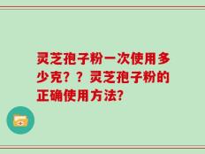 灵芝孢子粉一次使用多少克？？灵芝孢子粉的正确使用方法？