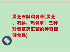 灵芝石斛鸡骨草(灵芝、石斛、鸡骨草：三种珍贵草药汇聚的神奇保健食品)