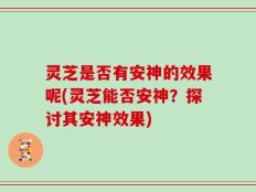 灵芝是否有安神的效果呢(灵芝能否安神？探讨其安神效果)