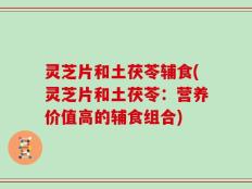 灵芝片和土茯苓辅食(灵芝片和土茯苓：营养价值高的辅食组合)