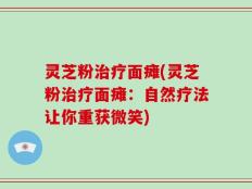 灵芝粉治疗面瘫(灵芝粉治疗面瘫：自然疗法让你重获微笑)