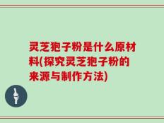 灵芝狍子粉是什么原材料(探究灵芝狍子粉的来源与制作方法)