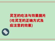 灵芝的吃法与效果图片(吃灵芝的正确方式及应注意的效果)
