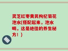 灵芝红枣黄芪枸杞菊花泡水(搭配起来，泡水喝，这是绝佳的养生秘方！)