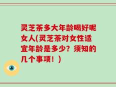 灵芝茶多大年龄喝好呢女人(灵芝茶对女性适宜年龄是多少？须知的几个事项！)