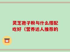 灵芝孢子粉与什么搭配吃好（营养达人推荐的