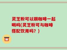 灵芝粉可以跟咖啡一起喝吗(灵芝粉可与咖啡搭配饮用吗？)