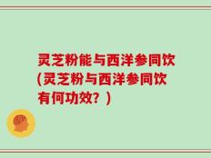 灵芝粉能与西洋参同饮(灵芝粉与西洋参同饮有何功效？)