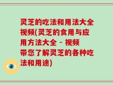 灵芝的吃法和用法大全视频(灵芝的食用与应用方法大全 - 视频带您了解灵芝的各种吃法和用途)
