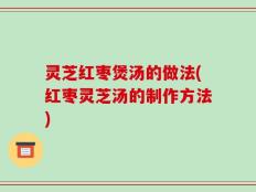 灵芝红枣煲汤的做法(红枣灵芝汤的制作方法)