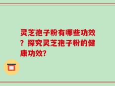 灵芝孢子粉有哪些功效？探究灵芝孢子粉的健康功效？