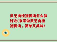 灵芝肉桂猪脚汤怎么做好吃(来学做灵芝肉桂猪脚汤，简单又美味！