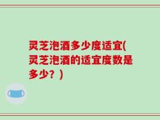 灵芝泡酒多少度适宜(灵芝泡酒的适宜度数是多少？)
